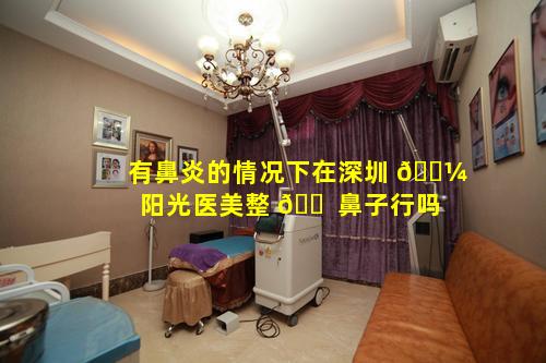 有鼻炎的情况下在深圳 🐼 阳光医美整 🐠 鼻子行吗
